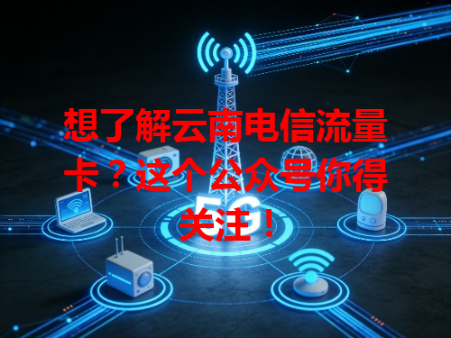 想了解云南电信流量卡？这个公众号你得关注！