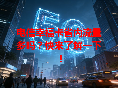 电信幸福卡省内流量多吗？快来了解一下！