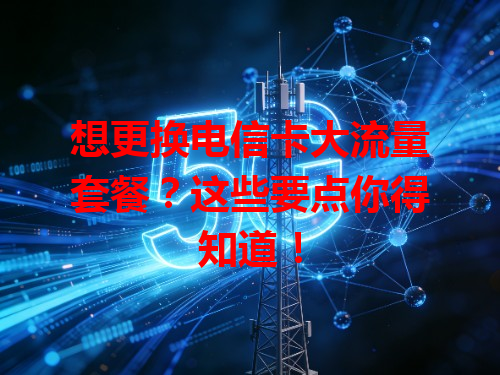 想更换电信卡大流量套餐？这些要点你得知道！