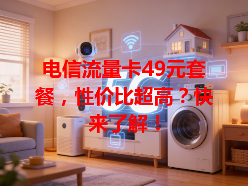 电信流量卡49元套餐，性价比超高？快来了解！
