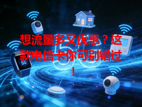 想流量多又优惠？这款电信卡你可别错过！
