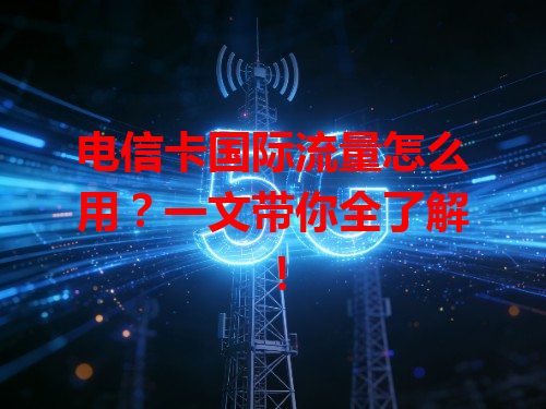 电信卡国际流量怎么用？一文带你全了解！
