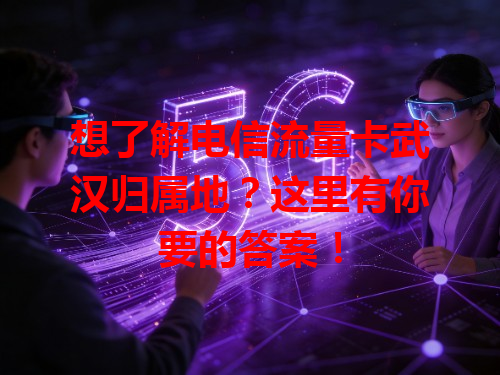 想了解电信流量卡武汉归属地？这里有你要的答案！