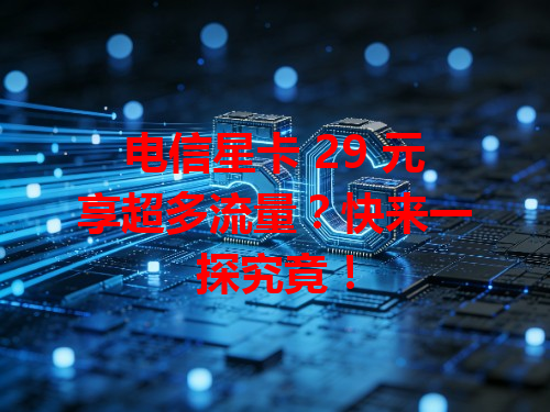 电信星卡 29 元享超多流量？快来一探究竟！