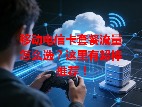 移动电信卡套餐流量怎么选？这里有超棒推荐！