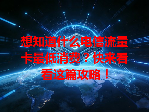 想知道什么电信流量卡最低消费？快来看看这篇攻略！