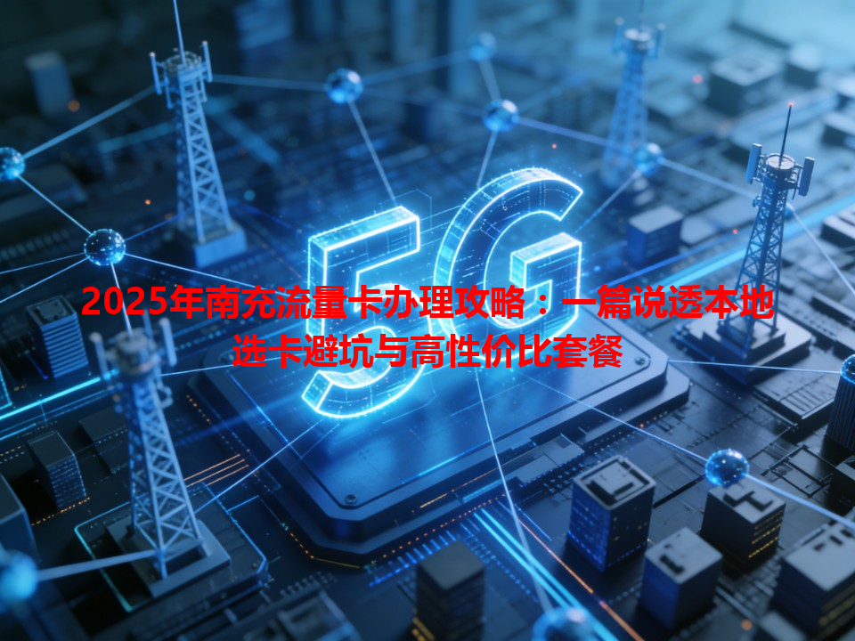 2025年南充流量卡办理攻略：一篇说透本地选卡避坑与高性价比套餐