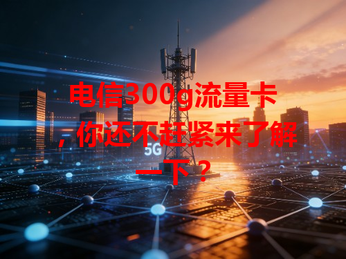 电信300g流量卡，你还不赶紧来了解一下？