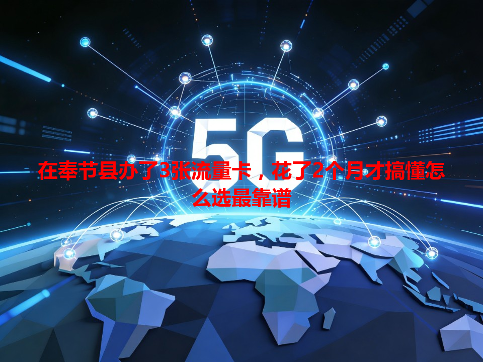 在奉节县办了3张流量卡，花了2个月才搞懂怎么选最靠谱