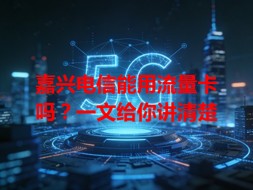 嘉兴电信能用流量卡吗？一文给你讲清楚