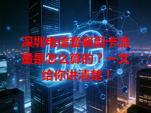 深圳电信套餐副卡流量是怎么算的？一文给你讲清楚！
