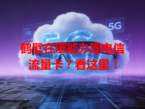 鹤壁在哪能办理电信流量卡？看这里！