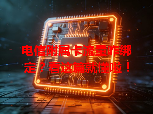 电信附属卡流量咋绑定？看这篇就懂啦！