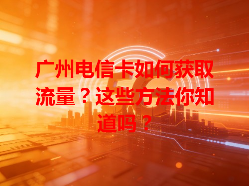 广州电信卡如何获取流量？这些方法你知道吗？