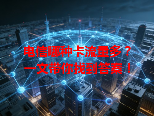 电信哪种卡流量多？一文带你找到答案！