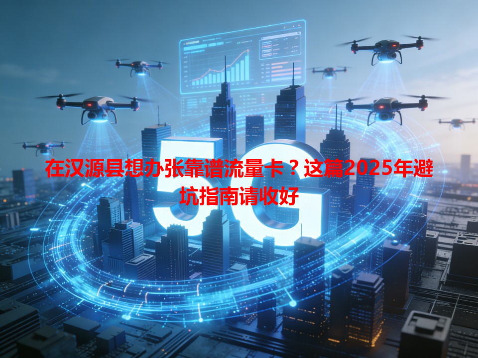 在汉源县想办张靠谱流量卡？这篇2025年避坑指南请收好