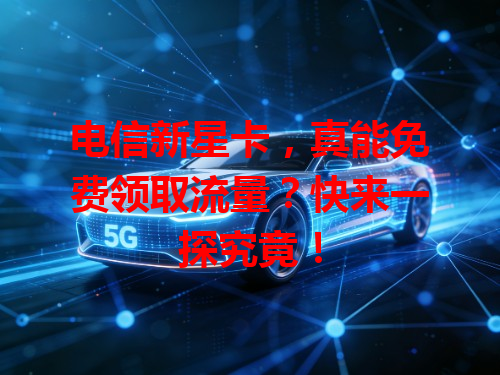 电信新星卡，真能免费领取流量？快来一探究竟！