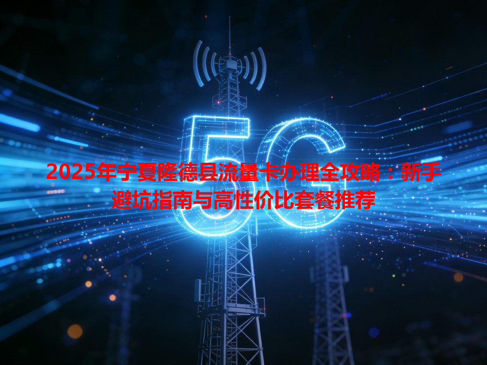 2025年宁夏隆德县流量卡办理全攻略：新手避坑指南与高性价比套餐推荐