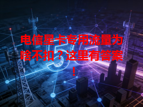 电信星卡专用流量为啥不扣？这里有答案！