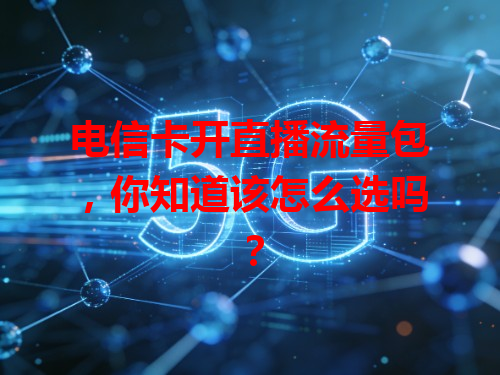 电信卡开直播流量包，你知道该怎么选吗？
