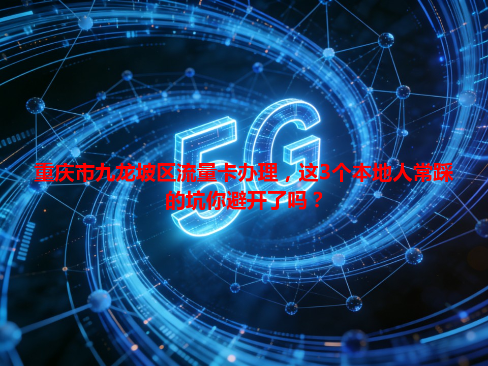 重庆市九龙坡区流量卡办理，这3个本地人常踩的坑你避开了吗？
