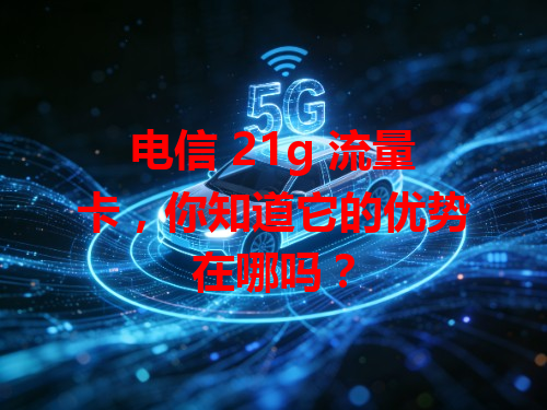 电信 21g 流量卡，你知道它的优势在哪吗？