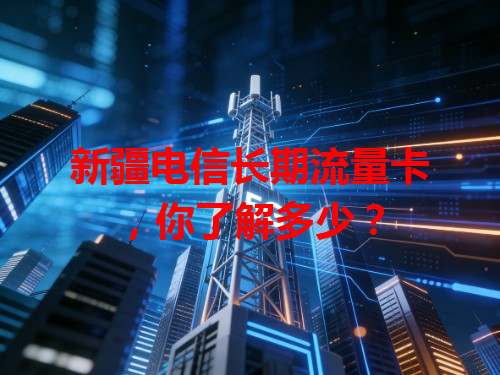 新疆电信长期流量卡，你了解多少？