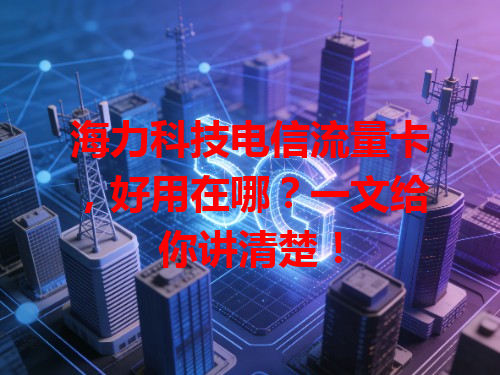 海力科技电信流量卡，好用在哪？一文给你讲清楚！