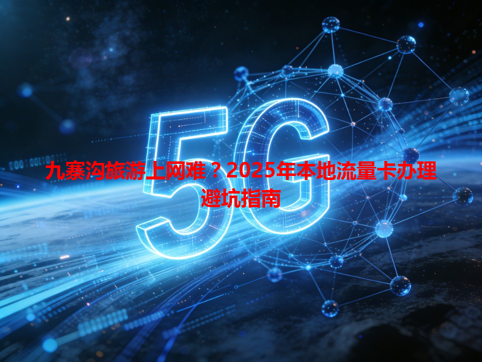 九寨沟旅游上网难？2025年本地流量卡办理避坑指南