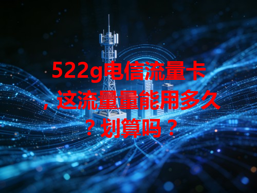 522g电信流量卡，这流量量能用多久？划算吗？