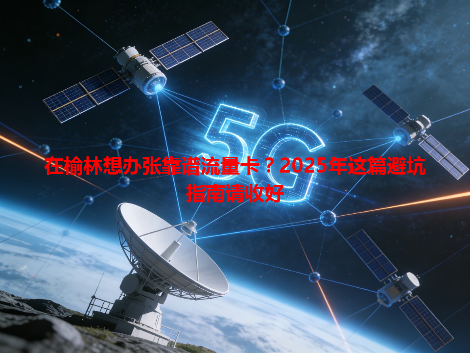 在榆林想办张靠谱流量卡？2025年这篇避坑指南请收好