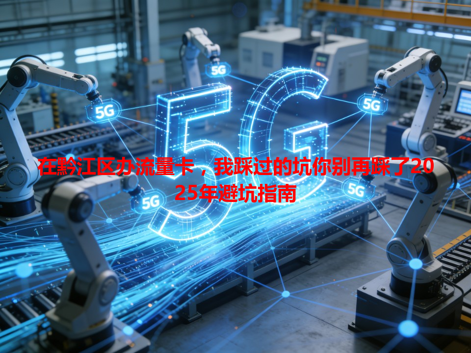 在黔江区办流量卡，我踩过的坑你别再踩了2025年避坑指南