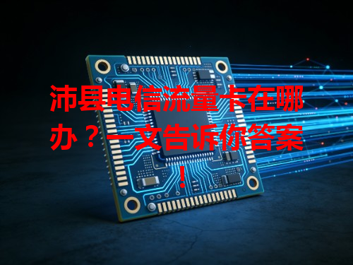 沛县电信流量卡在哪办？一文告诉你答案！