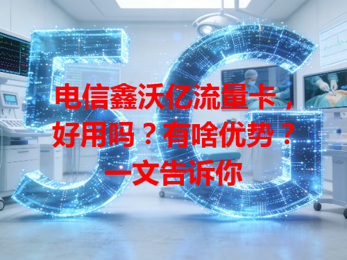 电信鑫沃亿流量卡，好用吗？有啥优势？一文告诉你