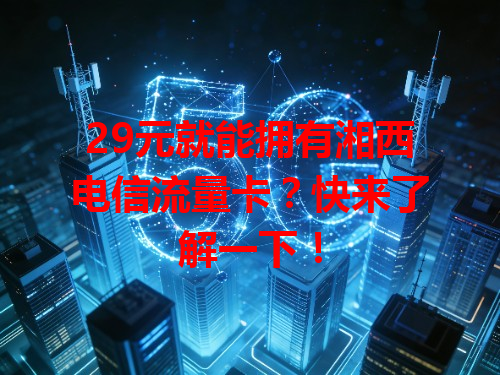 29元就能拥有湘西电信流量卡？快来了解一下！