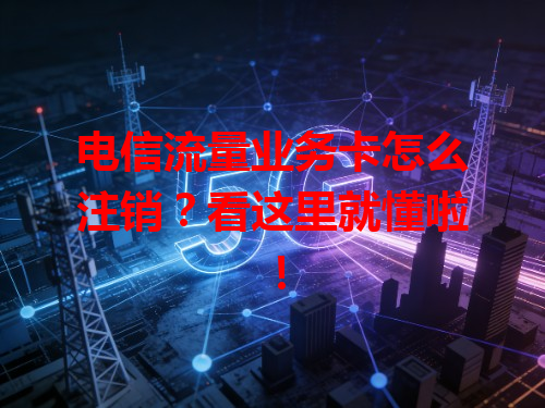 电信流量业务卡怎么注销？看这里就懂啦！