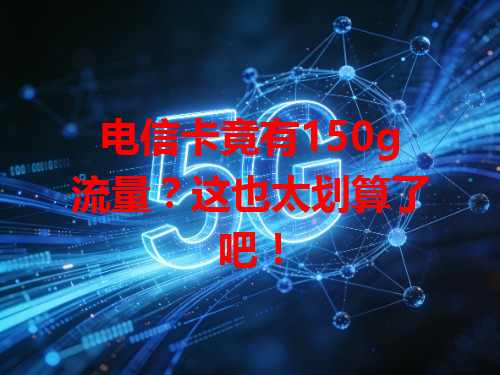 电信卡竟有150g流量？这也太划算了吧！