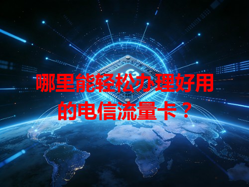 哪里能轻松办理好用的电信流量卡？