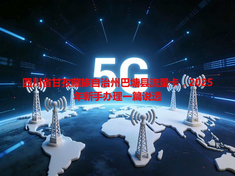 四川省甘孜藏族自治州巴塘县流量卡，2025年新手办理一篇说透