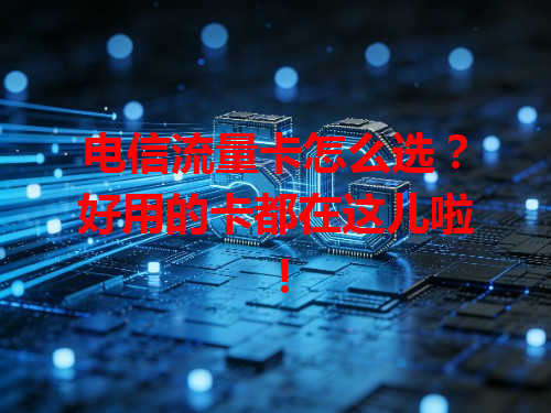 电信流量卡怎么选？好用的卡都在这儿啦！