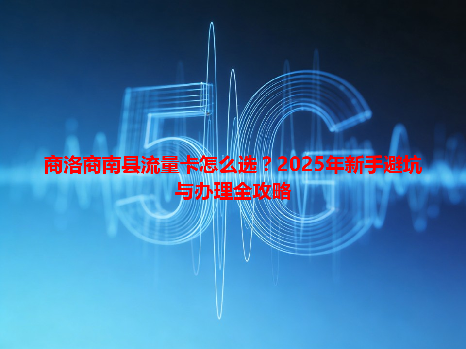 商洛商南县流量卡怎么选？2025年新手避坑与办理全攻略