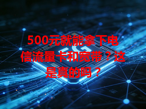 500元就能拿下电信流量卡和宽带？这是真的吗？