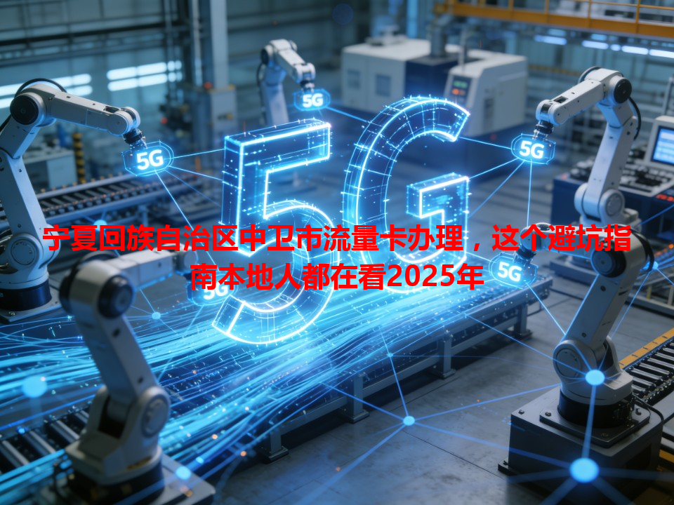 宁夏回族自治区中卫市流量卡办理，这个避坑指南本地人都在看2025年