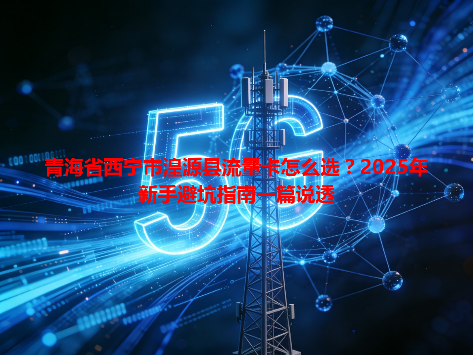 青海省西宁市湟源县流量卡怎么选？2025年新手避坑指南一篇说透
