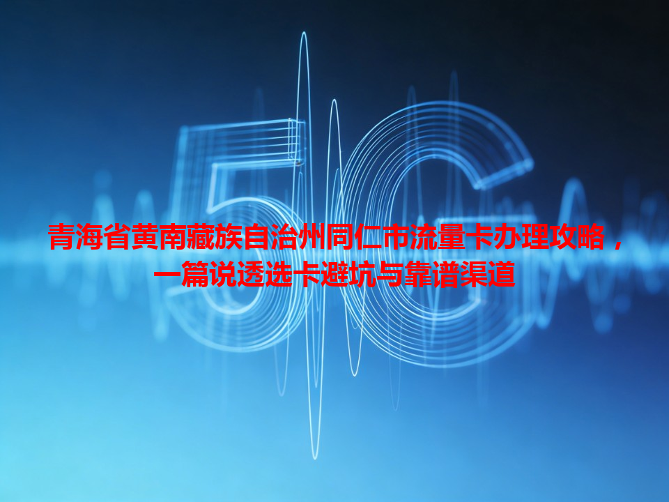 青海省黄南藏族自治州同仁市流量卡办理攻略，一篇说透选卡避坑与靠谱渠道