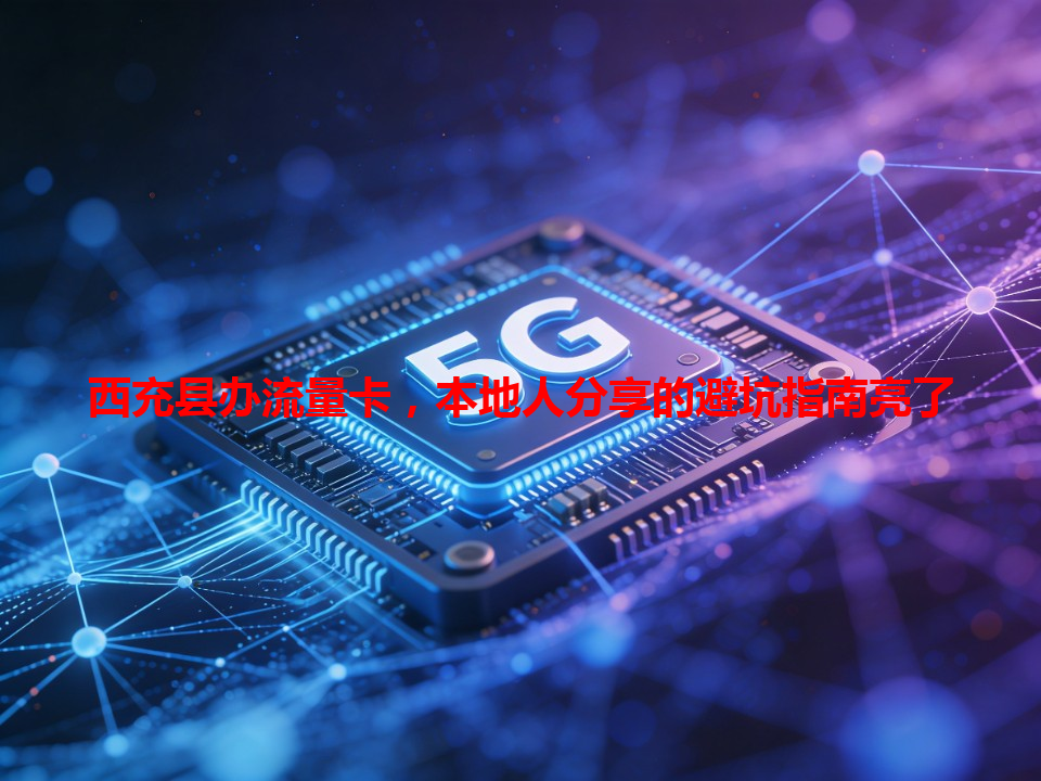 西充县办流量卡，本地人分享的避坑指南亮了