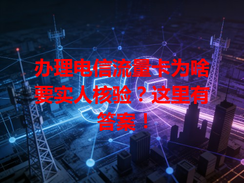 办理电信流量卡为啥要实人核验？这里有答案！