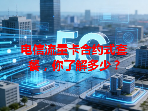 电信流量卡合约式套餐，你了解多少？