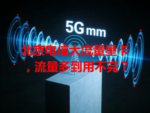 北京电信大流量星卡，流量多到用不完？