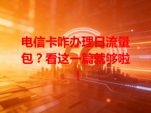 电信卡咋办理日流量包？看这一篇就够啦！
